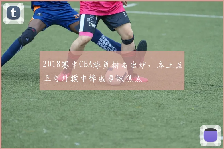2018赛季CBA球员排名出炉，本土后卫与外援中锋成争议焦点