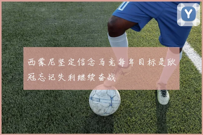 西蒙尼坚定信念马竞每年目标是欧冠忘记失利继续奋战