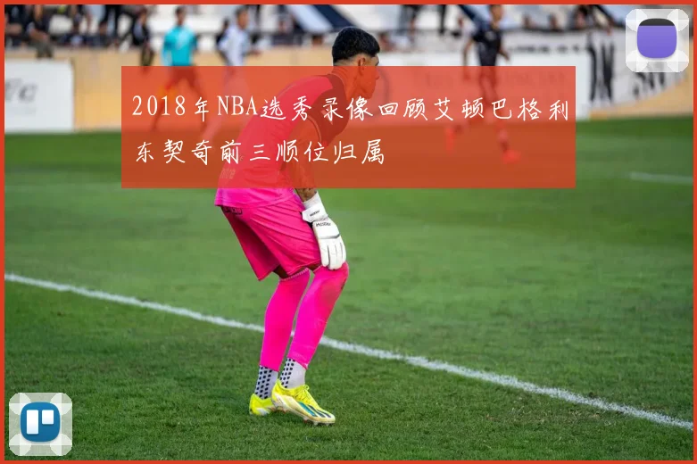 2018年NBA选秀录像回顾艾顿巴格利东契奇前三顺位归属