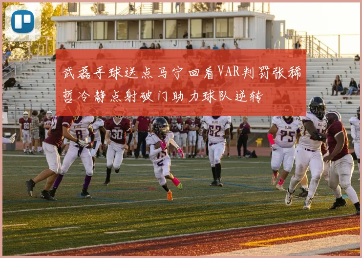 武磊手球送点马宁回看VAR判罚张稀哲冷静点射破门助力球队逆转