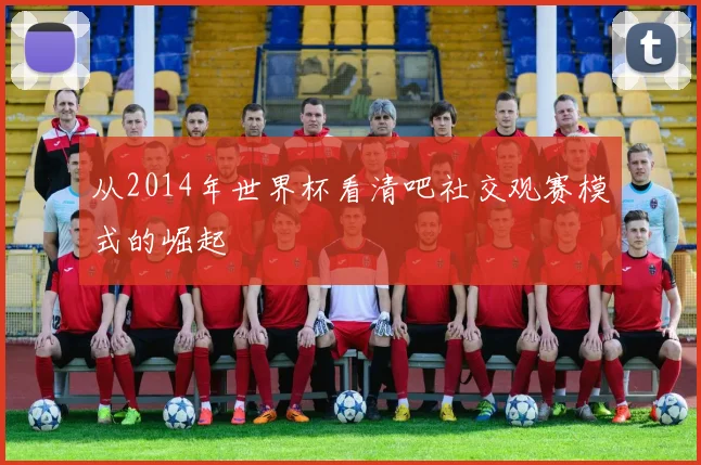 从2014年世界杯看清吧社交观赛模式的崛起