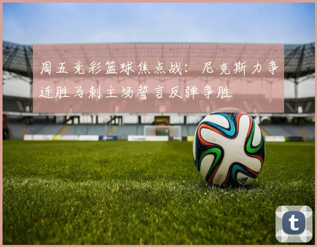 周五竞彩篮球焦点战：尼克斯力争连胜马刺主场誓言反弹争胜