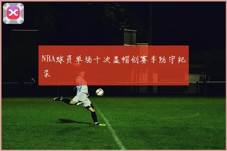 NBA球员单场十次盖帽创赛季防守纪录