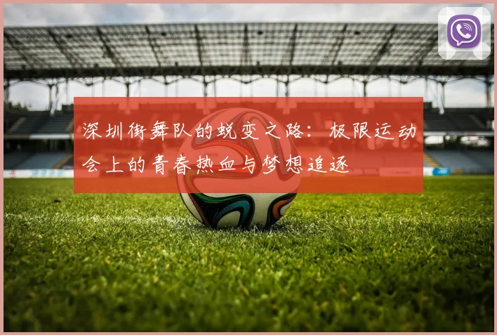 深圳街舞队的蜕变之路：极限运动会上的青春热血与梦想追逐