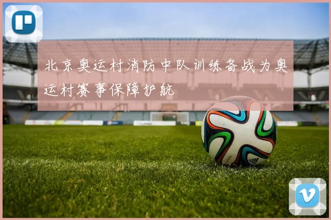 北京奥运村消防中队训练备战为奥运村赛事保障护航