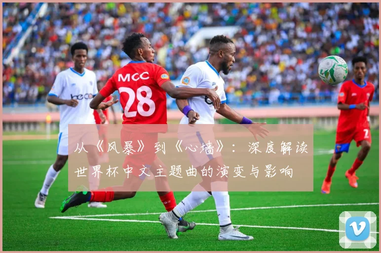 从《风暴》到《心墙》：深度解读世界杯中文主题曲的演变与影响