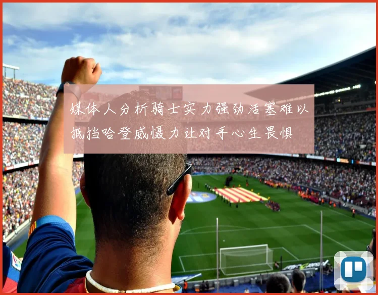 媒体人分析骑士实力强劲活塞难以抵挡哈登威慑力让对手心生畏惧