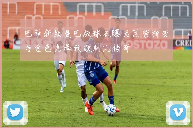 巴萨新款曼巴版球衣曝光黑紫渐变与金色光泽致敬科比传奇