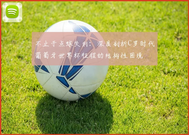 不止于点球失利：深度剖析C罗时代葡萄牙世界杯征程的结构性困境