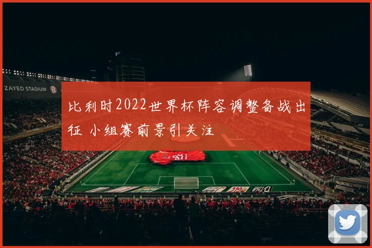 比利时2022世界杯阵容调整备战出征 小组赛前景引关注