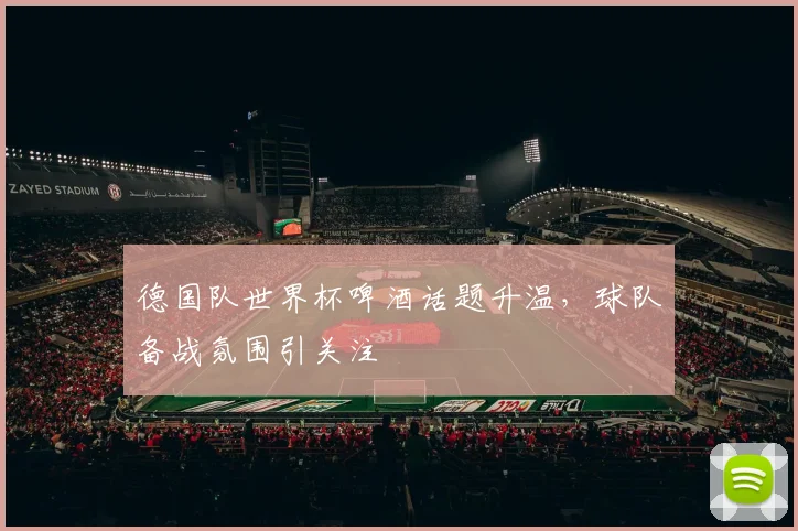 德国队世界杯啤酒话题升温，球队备战氛围引关注